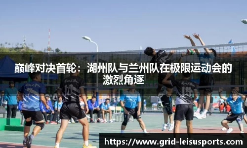 巅峰对决首轮：湖州队与兰州队在极限运动会的激烈角逐