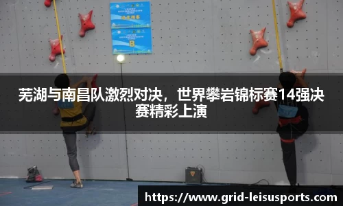 芜湖与南昌队激烈对决，世界攀岩锦标赛14强决赛精彩上演