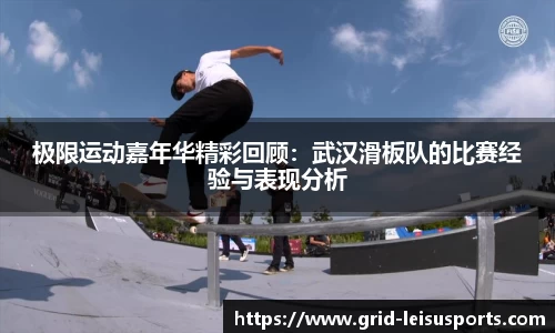 极限运动嘉年华精彩回顾：武汉滑板队的比赛经验与表现分析
